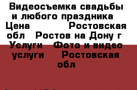 Видеосъемка свадьбы и любого праздника › Цена ­ 2 000 - Ростовская обл., Ростов-на-Дону г. Услуги » Фото и видео услуги   . Ростовская обл.